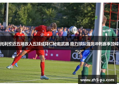 托利索近五场攻入五球成拜仁秘密武器 助力球队强势冲刺赛季顶峰