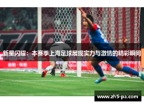 新星闪耀：本赛季上海足球展现实力与激情的精彩瞬间