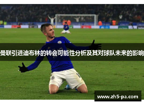 曼联引进迪布林的转会可能性分析及其对球队未来的影响