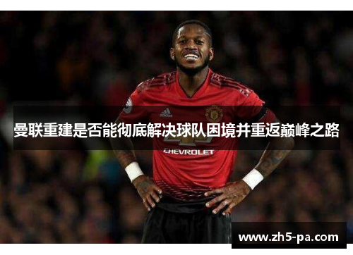 曼联重建是否能彻底解决球队困境并重返巅峰之路