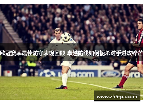 欧冠赛季最佳防守表现回顾 卓越防线如何扼杀对手进攻锋芒
