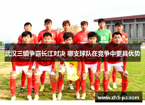 武汉三镇争霸长江对决 哪支球队在竞争中更具优势