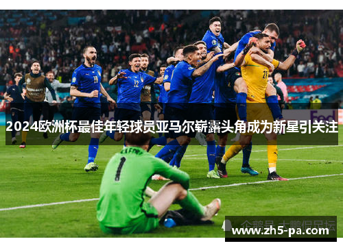 2024欧洲杯最佳年轻球员亚马尔崭露头角成为新星引关注