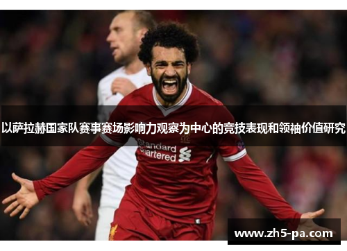 以萨拉赫国家队赛事赛场影响力观察为中心的竞技表现和领袖价值研究
