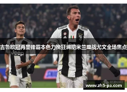 吉鲁欧冠再显锋霸本色力挽狂澜助米兰鏖战尤文全场焦点