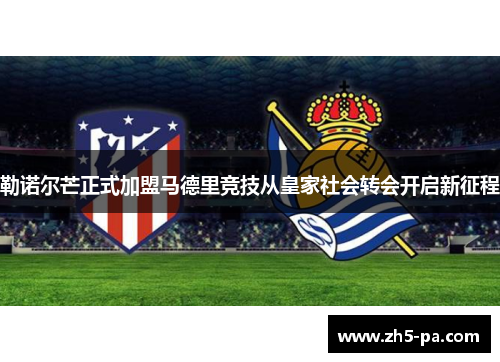 勒诺尔芒正式加盟马德里竞技从皇家社会转会开启新征程