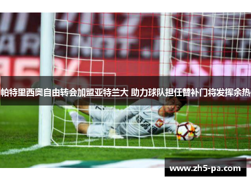 帕特里西奥自由转会加盟亚特兰大 助力球队担任替补门将发挥余热