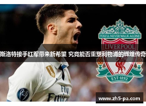 斯洛特接手红军带来新希望 究竟能否重塑利物浦的辉煌传奇