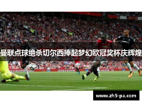 曼联点球绝杀切尔西捧起梦幻欧冠奖杯庆辉煌