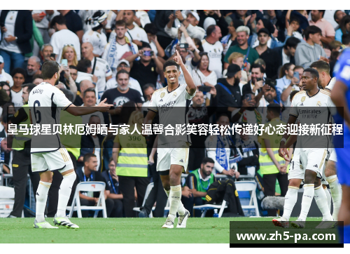 皇马球星贝林厄姆晒与家人温馨合影笑容轻松传递好心态迎接新征程 皇马球星贝林厄姆晒与家人温馨合影笑容轻松传递好心态迎接新征程