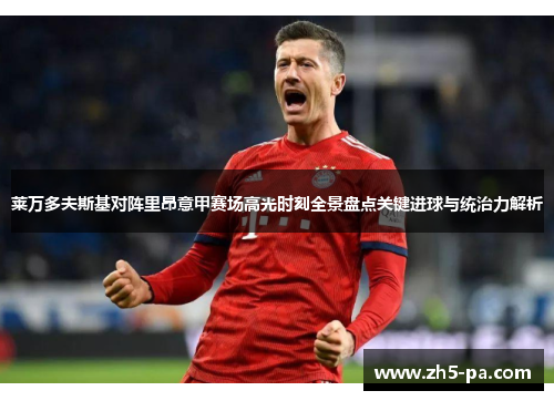 莱万多夫斯基对阵里昂意甲赛场高光时刻全景盘点关键进球与统治力解析