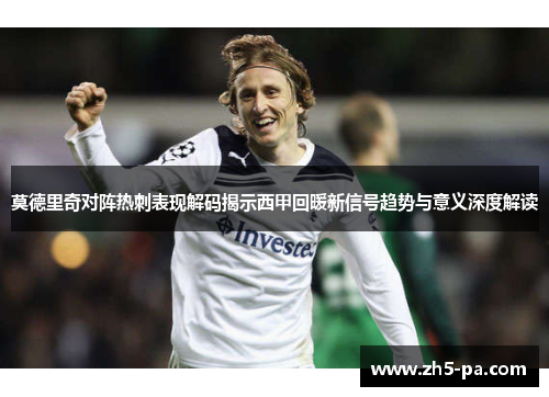 莫德里奇对阵热刺表现解码揭示西甲回暖新信号趋势与意义深度解读