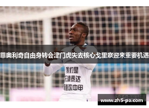 菲奥利奇自由身转会津门虎失去核心戈里察迎来重要机遇