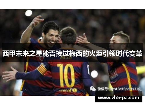 西甲未来之星能否接过梅西的火炬引领时代变革