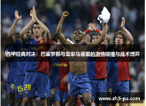 西甲经典对决：巴塞罗那与皇家马德里的激情碰撞与战术博弈