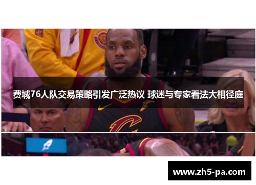 费城76人队交易策略引发广泛热议 球迷与专家看法大相径庭 费城76人队交易策略引发广泛热议 球迷与专家看法大相径庭