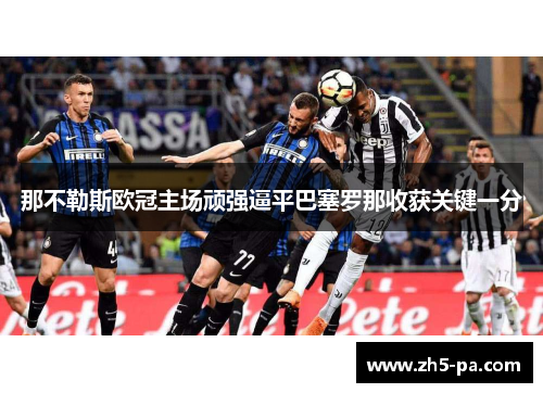 那不勒斯欧冠主场顽强逼平巴塞罗那收获关键一分