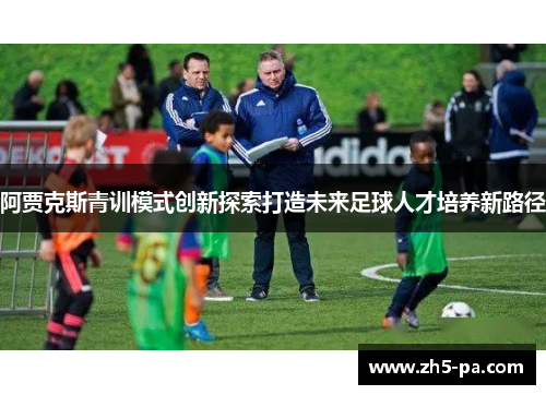 阿贾克斯青训模式创新探索打造未来足球人才培养新路径
