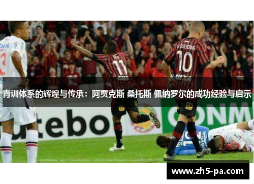 青训体系的辉煌与传承：阿贾克斯 桑托斯 佩纳罗尔的成功经验与启示