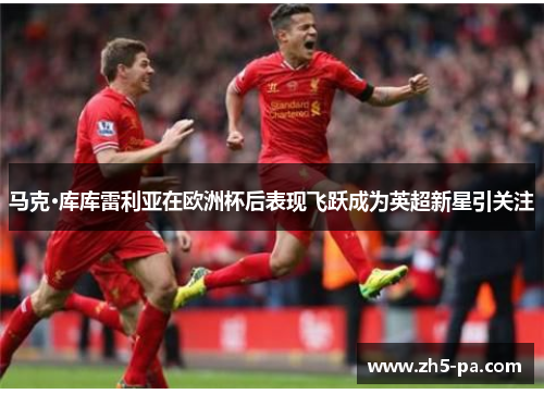 马克·库库雷利亚在欧洲杯后表现飞跃成为英超新星引关注