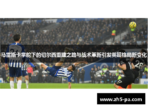 马雷斯卡掌舵下的切尔西重建之路与战术革新引发英超格局新变化 马雷斯卡掌舵下的切尔西重建之路与战术革新引发英超格局新变化