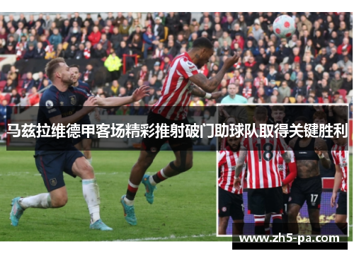 马兹拉维德甲客场精彩推射破门助球队取得关键胜利 马兹拉维德甲客场精彩推射破门助球队取得关键胜利