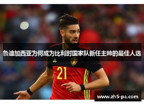鲁迪加西亚为何成为比利时国家队新任主帅的最佳人选 鲁迪加西亚为何成为比利时国家队新任主帅的最佳人选