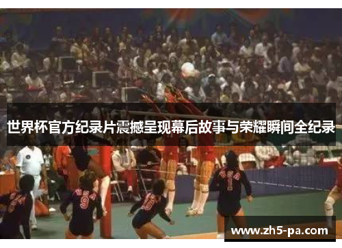 世界杯官方纪录片震撼呈现幕后故事与荣耀瞬间全纪录