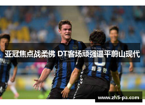 亚冠焦点战柔佛 DT客场顽强逼平蔚山现代