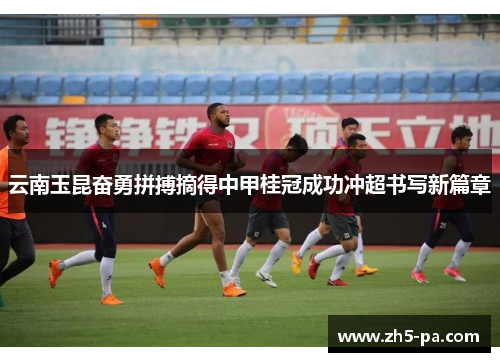 云南玉昆奋勇拼搏摘得中甲桂冠成功冲超书写新篇章