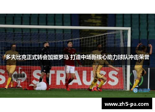 多夫比克正式转会加盟罗马 打造中场新核心助力球队冲击荣誉