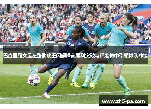 巴查里昂女足左路助攻王闪耀绿茵犀利突破与精准传中引领球队冲锋