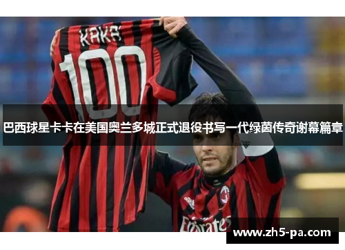 巴西球星卡卡在美国奥兰多城正式退役书写一代绿茵传奇谢幕篇章 巴西球星卡卡在美国奥兰多城正式退役书写一代绿茵传奇谢幕篇章