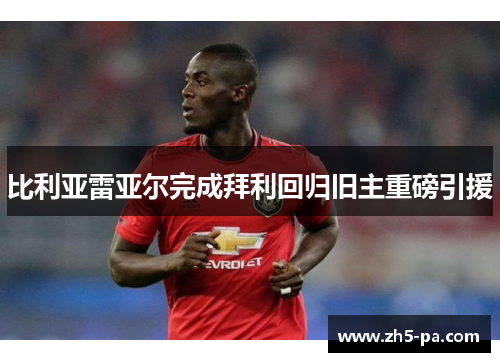 比利亚雷亚尔完成拜利回归旧主重磅引援
