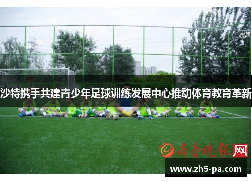 沙特携手共建青少年足球训练发展中心推动体育教育革新