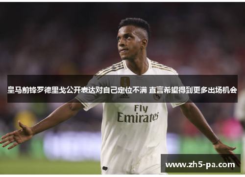皇马前锋罗德里戈公开表达对自己定位不满 直言希望得到更多出场机会 皇马前锋罗德里戈公开表达对自己定位不满 直言希望得到更多出场机会