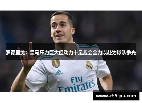罗德里戈：皇马压力巨大但动力十足我会全力以赴为球队争光