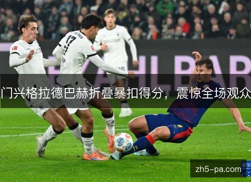门兴格拉德巴赫折叠暴扣得分,震惊全场观众 门兴格拉德巴赫折叠暴扣得分,震惊全场观众