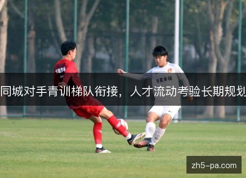 同城对手青训梯队衔接,人才流动考验长期规划 同城对手青训梯队衔接,人才流动考验长期规划